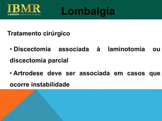 Lombalgia
• Discectomia associada à laminotomia ou
discectomia parcial
• Artrodese deve ser associada em casos que
ocorre instabilidade
Tratamento cirúrgico
 