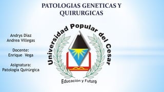 PATOLOGIAS GENETICAS Y
QUIRURGICAS
Andrys Díaz
Andrea Villegas
Docente:
Enrique Vega
Asignatura:
Patología Quirúrgica
 