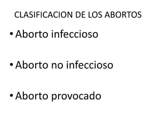 CLASIFICACION DE LOS ABORTOS
•Aborto infeccioso
•Aborto no infeccioso
•Aborto provocado
 