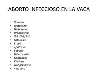 ABORTO INFECCIOSO EN LA VACA
• Brucella
• Leptospira
• Trichomona
• Ureoplasma
• IBR, DVB, PI3
• Listeriosis
• E. coli
• Aflatoxina
• Babesia
• Tuberculosis
• Salmonella
• Vibriosis
• Toxoplasmosis
• neospora
 