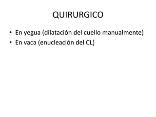 QUIRURGICO
• En yegua (dilatación del cuello manualmente)
• En vaca (enucleación del CL)
 