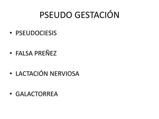 PSEUDO GESTACIÓN
• PSEUDOCIESIS
• FALSA PREÑEZ
• LACTACIÓN NERVIOSA
• GALACTORREA
 