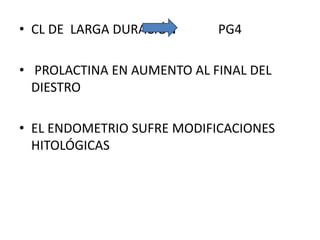 • CL DE LARGA DURACIÓN PG4
• PROLACTINA EN AUMENTO AL FINAL DEL
DIESTRO
• EL ENDOMETRIO SUFRE MODIFICACIONES
HITOLÓGICAS
 