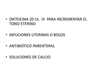 • OXITOCINA 20 UI, IV PARA INCREMENTAR EL
TONO ETERINO
• INFUCIONES UTERINAS O BOLOS
• ANTIBIÓTICO PARENTERAL
• SOLUCIONES DE CALCIO
 