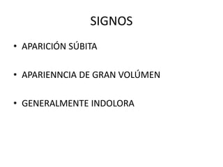SIGNOS
• APARICIÓN SÚBITA
• APARIENNCIA DE GRAN VOLÚMEN
• GENERALMENTE INDOLORA
 