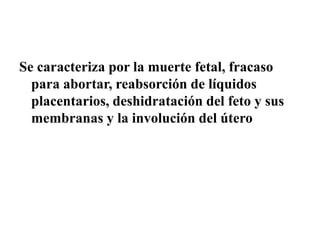 Se caracteriza por la muerte fetal, fracaso
para abortar, reabsorción de líquidos
placentarios, deshidratación del feto y sus
membranas y la involución del útero
 