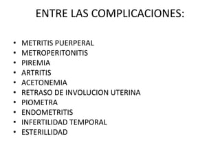 ENTRE LAS COMPLICACIONES:
• METRITIS PUERPERAL
• METROPERITONITIS
• PIREMIA
• ARTRITIS
• ACETONEMIA
• RETRASO DE INVOLUCION UTERINA
• PIOMETRA
• ENDOMETRITIS
• INFERTILIDAD TEMPORAL
• ESTERILLIDAD
 