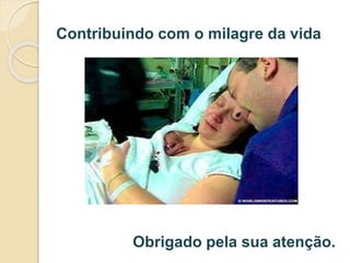 Contribuindo com o milagre da vida 
Obrigado pela sua atenção. 
