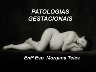 PATOLOGIAS 
GESTACIONAIS 
Enfª Esp. Morgana Teles 
 