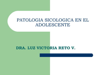 PATOLOGIA SICOLOGICA EN EL
      ADOLESCENTE




DRA. LUZ VICTORIA RETO V.
 