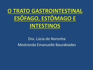 O TRATO GASTROINTESTINAL
ESÔFAGO, ESTÔMAGO E
INTESTINOS
Dra. Lúcia de Noronha
Mestranda Emanuelle Baurakiades
 