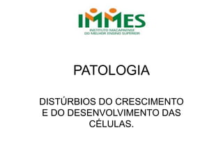 PATOLOGIA
DISTÚRBIOS DO CRESCIMENTO
E DO DESENVOLVIMENTO DAS
CÉLULAS.
 