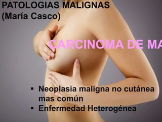 CARCINOMA DE MA
 Neoplasia maligna no cutánea
mas común
 Enfermedad Heterogénea
PATOLOGIAS MALIGNAS
(María Casco)
 