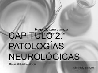 Haga clic para avanzar
                        en la presentación
CAPITULO 2.
PATOLOGÍAS
NEUROLÓGICAS
Carlos Gabriel Contreras
                                               Agosto 29 de 2008
 