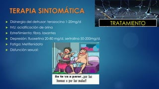 TERAPIA SINTOMÁTICA
 Disinergia del detrusor: terazocina 1-20mg/d
 IVU: acidificación de orina
 Estreñimiento: fibra, laxantes
 Depresión: fluoxetina 20-80 mg/d, sertralina 50-200mg/d.
 Fatiga: Metifenidato
 Disfunción sexual:
TRATAMIENTO
 