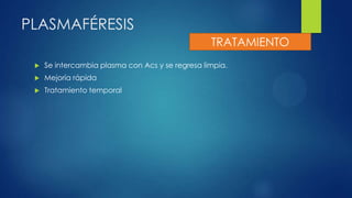 PLASMAFÉRESIS
 Se intercambia plasma con Acs y se regresa limpia.
 Mejoría rápida
 Tratamiento temporal
TRATAMIENTO
 