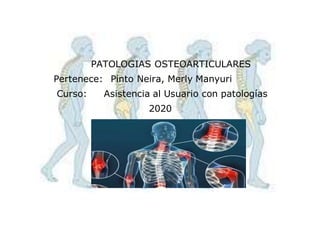 PATOLOGIAS OSTEOARTICULARES
Pertenece: Pinto Neira, Merly Manyuri
Curso: Asistencia al Usuario con patologías
2020
 