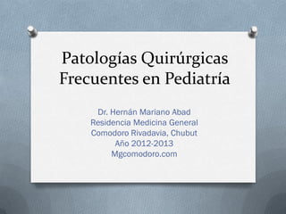 Patologías Quirúrgicas
Frecuentes en Pediatría
     Dr. Hernán Mariano Abad
    Residencia Medicina General
    Comodoro Rivadavia, Chubut
          Año 2012-2013
         Mgcomodoro.com
 