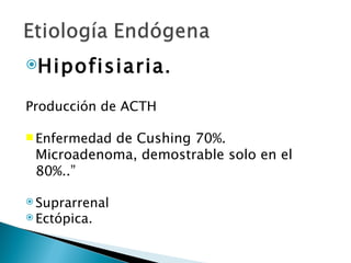 Hipofisiaria .


Producción de ACTH

           de Cushing 70%.
 Enfermedad
 Microadenoma, demostrable solo en el
 80%..”

 Suprarrenal
 Ectópica.
 