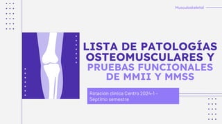 Rotación clínica Centro 2024-1 –
Séptimo semestre
LISTA DE PATOLOGÍAS
OSTEOMUSCULARES Y
PRUEBAS FUNCIONALES
DE MMII Y MMSS
Musculoskeletal
 