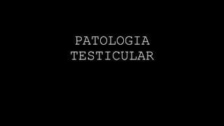 PATOLOGIA
TESTICULAR
 