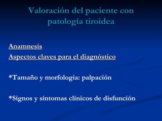 Valoración del paciente con
           patología tiroidea

Anamnesis
Aspectos claves para el diagnóstico

*Tamaño y morfología: palpación

*Signos y síntomas clínicos de disfunción
 