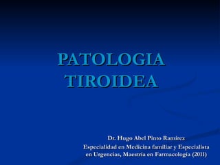 PATOLOGIA
 TIROIDEA

           Dr. Hugo Abel Pinto Ramírez
  Especialidad en Medicina familiar y Especialista
   en Urgencias, Maestría en Farmacología (2011)
 