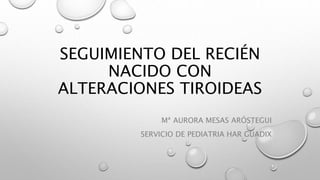 SEGUIMIENTO DEL RECIÉN
NACIDO CON
ALTERACIONES TIROIDEAS
Mª AURORA MESAS ARÓSTEGUI
SERVICIO DE PEDIATRIA HAR GUADIX
 