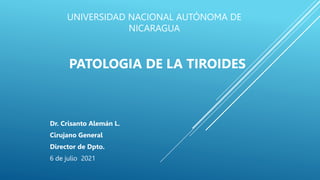 UNIVERSIDAD NACIONAL AUTÓNOMA DE
NICARAGUA
Dr. Crisanto Alemán L.
Cirujano General
Director de Dpto.
6 de julio 2021
PATOLOGIA DE LA TIROIDES
 