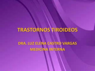 TRASTORNOS TIROIDEOS
DRA. LUZ ELENA CASTRO VARGAS
MEDICINA INTERNA
1
 