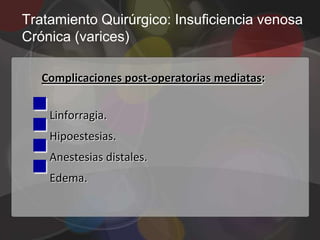 Tratamiento Quirúrgico: Insuficiencia venosa
Crónica (varices)

   Complicaciones post-operatorias mediatas:


 
   Linforragia.


 
 
    Hipoestesias.
    Anestesias distales.
    Edema.
 
