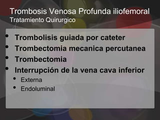 Trombosis Venosa Profunda iliofemoral
    Tratamiento Quirurgico

•    Trombolisis guiada por cateter
•    Trombectomia mecanica percutanea
•    Trombectomia
•    Interrupción de la vena cava inferior
     •   Externa
     •   Endoluminal
 