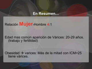 En Resumen…

Relación Mujer-Hombre 4:1


Edad mas común aparición de Várices: 20-29 años.
  (trabajo y fertilidad)


Obesidad  varices: Más de la mitad con ICM>25
 tiene várices.
 
