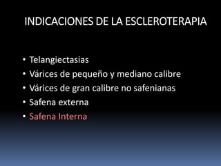 INDICACIONES DE LA ESCLEROTERAPIA
• Telangiectasias
• Várices de pequeño y mediano calibre
• Várices de gran calibre no safenianas
• Safena externa
• Safena Interna
 