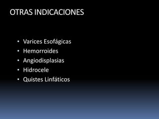 OTRAS INDICACIONES
• Varices Esofágicas
• Hemorroides
• Angiodisplasias
• Hidrocele
• Quistes Linfáticos
 