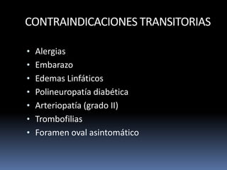 CONTRAINDICACIONES TRANSITORIAS
• Alergias
• Embarazo
• Edemas Linfáticos
• Polineuropatía diabética
• Arteriopatía (grado II)
• Trombofilias
• Foramen oval asintomático
 
