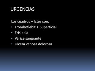 URGENCIAS
Los cuadros + fctes son:
• Tromboflebitis Superficial
• Erisipela
• Várice sangrante
• Úlcera venosa dolorosa
 