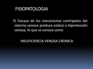 FISIOPATOLOGIA
El fracaso de los mecanismos centrípetos del
retorno venoso produce estásis e hipertensión
venosa, lo que se conoce como
INSUFICIENCIA VENOSA CRONICA
 