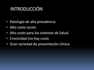 INTRODUCCIÓN
• Patología de alta prevalencia.
• Alto costo social.
• Alto costo para los sistemas de Salud.
• Cronicidad (no hay cura).
• Gran variedad de presentación clínica.
 