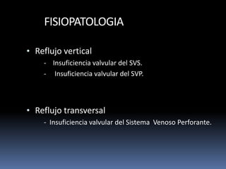 FISIOPATOLOGIA
• Reflujo vertical
- Insuficiencia valvular del SVS.
- Insuficiencia valvular del SVP.
• Reflujo transversal
- Insuficiencia valvular del Sistema Venoso Perforante.
 
