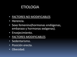 ETIOLOGIA
• FACTORES NO MODIFICABLES
• Herencia.
• Sexo femenino(hormonas endógenas,
embarazo y hormonas exógenas).
• Envejecimiento.
• FACTORES MODIFICABLES
• Sedentarismo.
• Posición erecta.
• Obesidad.
 