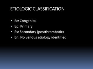 ETIOLOGIC CLASSIFICATION
• Ec: Congenital
• Ep: Primary
• Es: Secondary (postthrombotic)
• En: No venous etiology identified
 