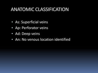 ANATOMIC CLASSIFICATION
• As: Superficial veins
• Ap: Perforator veins
• Ad: Deep veins
• An: No venous location identified
 