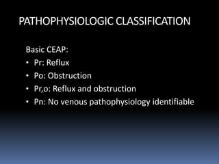 PATHOPHYSIOLOGIC CLASSIFICATION
Basic CEAP:
• Pr: Reflux
• Po: Obstruction
• Pr,o: Reflux and obstruction
• Pn: No venous pathophysiology identifiable
 