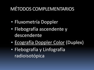 MÉTODOS COMPLEMENTARIOS
• Fluxometría Doppler
• Flebografía ascendente y
descendente
• Ecografía Doppler Color (Duplex)
• Flebografía y Linfografía
radioisotópica
 