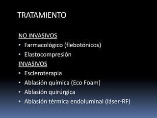 TRATAMIENTO
NO INVASIVOS
• Farmacológico (flebotónicos)
• Elastocompresión
INVASIVOS
• Escleroterapia
• Ablasión química (Eco Foam)
• Ablasión quirúrgica
• Ablasión térmica endoluminal (láser-RF)
 