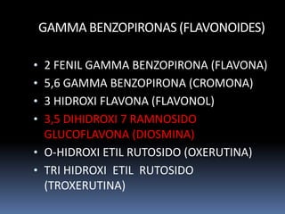 • 2 FENIL GAMMA BENZOPIRONA (FLAVONA)
• 5,6 GAMMA BENZOPIRONA (CROMONA)
• 3 HIDROXI FLAVONA (FLAVONOL)
• 3,5 DIHIDROXI 7 RAMNOSIDO
GLUCOFLAVONA (DIOSMINA)
• O-HIDROXI ETIL RUTOSIDO (OXERUTINA)
• TRI HIDROXI ETIL RUTOSIDO
(TROXERUTINA)
GAMMA BENZOPIRONAS (FLAVONOIDES)
 