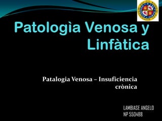 Patalogia Venosa – Insuficiencia
                        crònica


                           LAMBIASE ANGELO
                           NP 550488
 