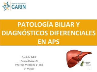 PATOLOGÍA	
  BILIAR	
  Y	
  
DIAGNÓSTICOS	
  DIFERENCIALES	
  
EN	
  APS	
  
Daniela	
  Adí	
  C	
  
Paula	
  Álvarez	
  S	
  
Internas	
  Medicina	
  6°	
  año	
  
U.	
  Mayor	
  
 