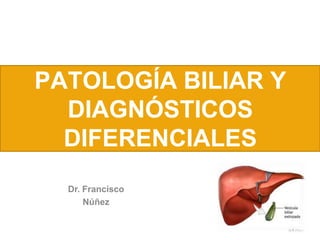 PATOLOGÍA BILIAR Y
DIAGNÓSTICOS
DIFERENCIALES
Dr. Francisco
Núñez
 